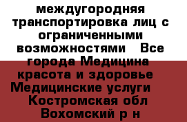 междугородняя транспортировка лиц с ограниченными возможностями - Все города Медицина, красота и здоровье » Медицинские услуги   . Костромская обл.,Вохомский р-н